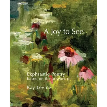 A Joy to See: Ekphrastic Poetry based on the artwork of Kay Levine