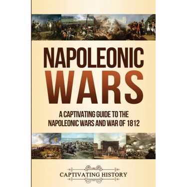 Napoleonic Wars: A Captivating Guide to the Napoleonic Wars and War of 1812
