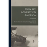 How we Advertised America; the First Telling of the Amazing Story of the Committee on Public Informa