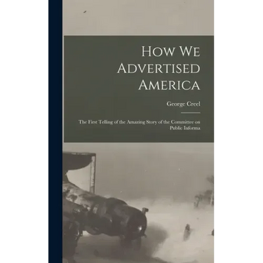How we Advertised America; the First Telling of the Amazing Story of the Committee on Public Informa
