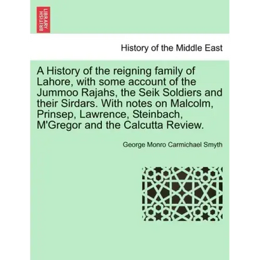 A History of the Reigning Family of Lahore, with Some Account of the Jummoo Rajahs, the Seik Soldiers and Their Sirdars. with Notes on Malcolm, Prinse