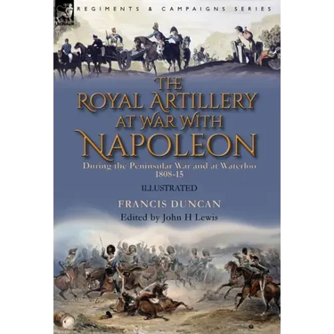 The Royal Artillery at War With Napoleon During the Peninsular War and at Waterloo, 1808-15