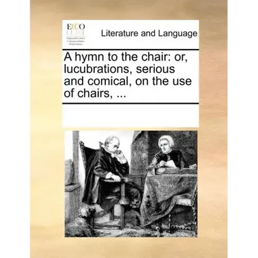 A Hymn to the Chair: Or, Lucubrations, Serious and Comical, on the Use of Chairs, ...