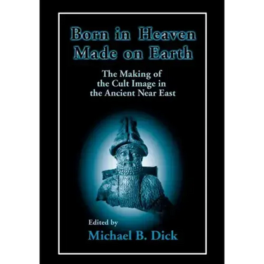 Born in Heaven, Made on Earth: The Making of the Cult Image in the Ancient Near East