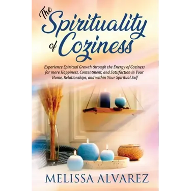 The Spirituality of Coziness: Experience Spiritual Growth through the Energy of Coziness for more Happiness, Contentment, and Satisfaction in Your Hom
