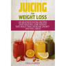 Juicing for Weight Loss: 101 Delicious Juicing Recipes That Help You Lose Weight Naturally Fast, Increase Energy and Feel Great