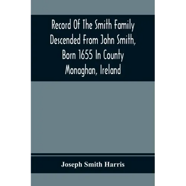 Record Of The Smith Family Descended From John Smith, Born 1655 In County Monaghan, Ireland