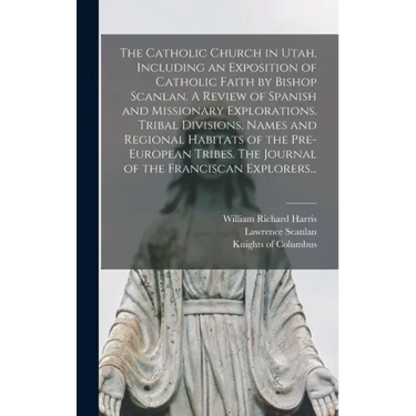 The Catholic Church in Utah, Including an Exposition of Catholic Faith by Bishop Scanlan. A Review of Spanish and Missionary Explorations. Tribal Divi