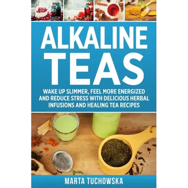Alkaline Teas: Wake Up Slimmer, Feel More Energized and Reduce Stress with Delicious Herbal Infusions and Healing Tea Recipes