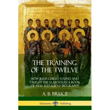 The Training of the Twelve: How Jesus Christ Found and Taught the 12 Apostles; A Book of New Testament Biography