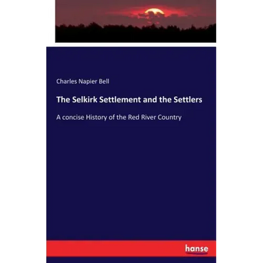 The Selkirk Settlement and the Settlers: A concise History of the Red River Country