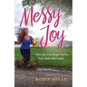 Messy Joy: How Joy Can Begin Before Your Difficulties End