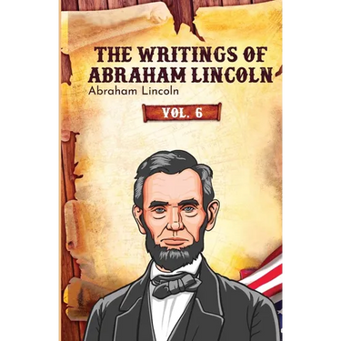 The Writings of Abraham Lincoln: Vol. 6