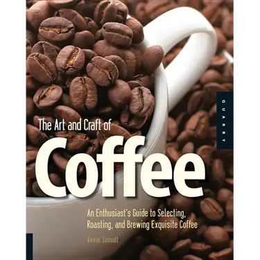 Art and Craft of Coffee: An Enthusiast's Guide to Selecting, Roasting, and Brewing Exquisite Coffee