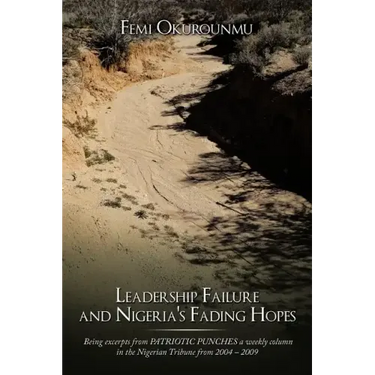 Leadership Failure and Nigeria's Fading Hopes: Being excerpts from PATRIOTIC PUNCHES a weekly column in the Nigerian Tribune from 2004 - 2009