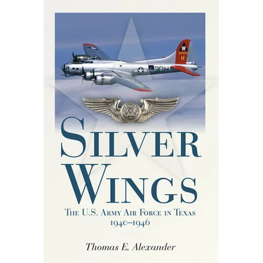 Silver Wings: The U.S. Army Airforce in Texas, 1940-1946