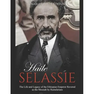 Haile Selassie: The Life and Legacy of the Ethiopian Emperor Revered as the Messiah by Rastafarians