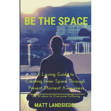 Be The Space: A Loving Guide to Creating Inner Space Through Present Moment Awareness: the Wisdom to Overcome Suffering
