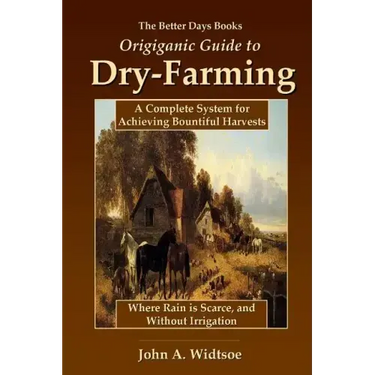 The Better Days Books Origiganic Guide to Dry-Farming: A Complete System for Achieving Bountiful Harvests Where Rain is Scarce, and Without Irrigation