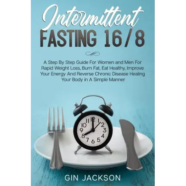 Intermittent Fasting 16/8: A Step By Step Guide For Women and Men For Rapid Weight Loss, Burn Fat, Eat Healthy, Improve Your Energy And Reverse C