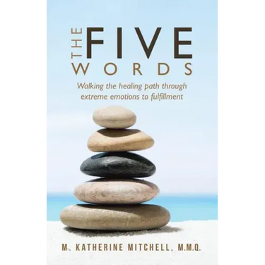 The Five Words: Walking the healing path through extreme emotions to fulfillment
