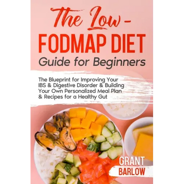The Low FODMAP Diet Guide for Beginners: The Blueprint for Improving Your IBS & Digestive Disorder & Building Your Own Personalized Meal Plan & Recipe