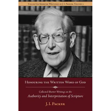 Honouring the Written Word of God: Collected Shorter Writings of J.I. Packer on the Authority and Interpretation of Scripture