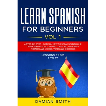 Learn Spanish for Beginners: : Vol 1-A step-by-step-guide on how to speak Spanish like crazy even in your car and traveling, with easy phrases and