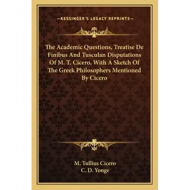 The Academic Questions, Treatise de Finibus and Tusculan Disputations of M. T. Cicero, with a Sketch of the Greek Philosophers Mentioned by Cicero