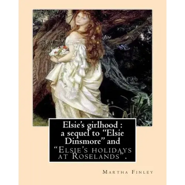 Elsie's girlhood: a sequel to "Elsie Dinsmore" and: "Elsie's holidays at Roselands". By: Martha Finley