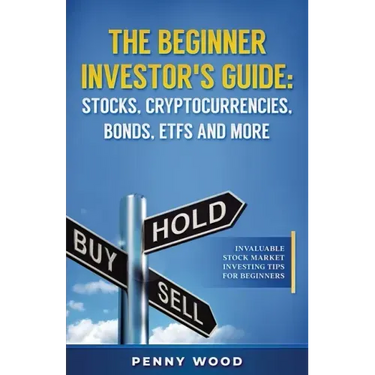The Beginner Investor's Guide: Stocks, Cryptocurrencies, Bonds, ETFs and More: Invaluable Stock Market Investing Tips for Beginners