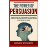 The Power of Persuasion: Understand the Psychology of Persuasion, Influence Human Behavior, and Get Others to Do What You Want