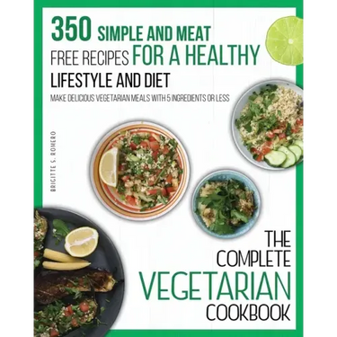 The Complete Vegetarian Cookbook: 350 Simple and Meat-Free Recipes for a Healthy Lifestyle and Diet - Make Delicious Vegetarian Meals with 5 Ingredien