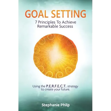 Goal Setting: 7 Principles To Achieve Remarkable Success: Using the P.E.R.F.E.C.T strategy to create your future