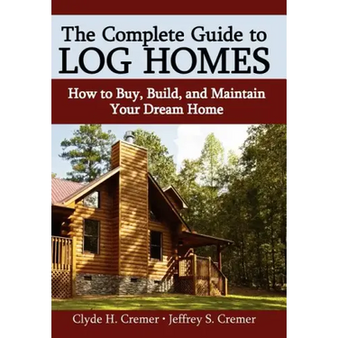 The Complete Guide to Log Homes: How to Buy, Build, and Maintain Your Dream Home