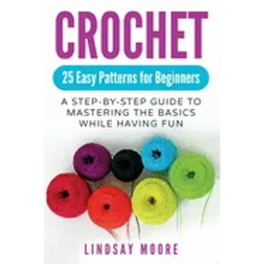 Crochet: 25 Easy Patterns For Beginners: A Step-By-Step Guide To Mastering The Basics While Having Fun