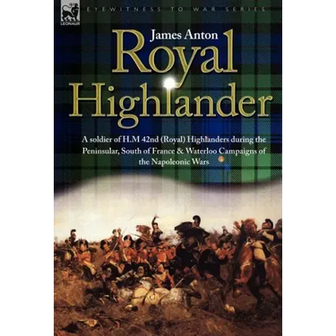 Royal Highlander: A Soldier of H. M. 42nd (Royal) Highlanders During the Peninsular, South of France and Waterloo Campaigns of the Napoleonic Wars