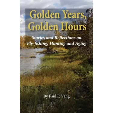 Golden Years, Golden Hours: Stories and reflections on Fly-fishing, Hunting and Aging