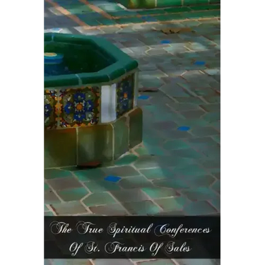 The True Spiritual Conferences Of St. Francis Of Sales: Bishop and Prince Of Geneva, Institutor And Founder Of The Order Of The Visitation Of Holy Mar