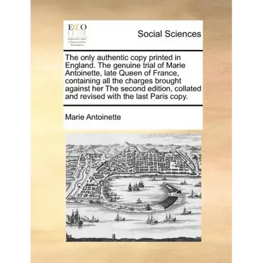 The Only Authentic Copy Printed in England. the Genuine Trial of Marie Antoinette, Late Queen of France, Containing All the Charges Brought Against He