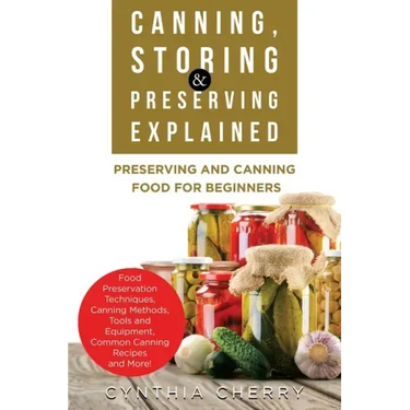 Canning, Storing & Preserving Explained: Preserving and Canning Food for Beginners