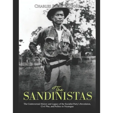 The Sandinistas: The Controversial History and Legacy of the Socialist Party's Revolution, Civil War, and Politics in Nicaragua