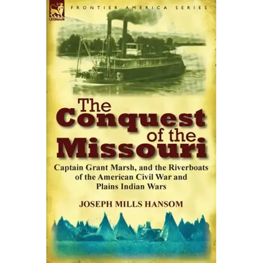 The Conquest of the Missouri: Captain Grant Marsh, and the Riverboats of the American Civil War and Plains Indian Wars