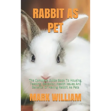 Rabbit as Pet: The Complete Guide Book To Housing, Feeding, Behavior, Health Issues And Benefits Of Having Rabbit As Pets