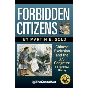 Forbidden Citizens: Chinese Exclusion and the U.S. Congress: A Legislative History