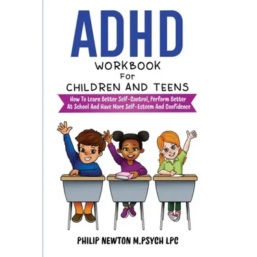 ADHD Workbook For Children And Teens: How To Learn Better Self-Control, Perform Better At School And Have More Self-Esteem And Confidence