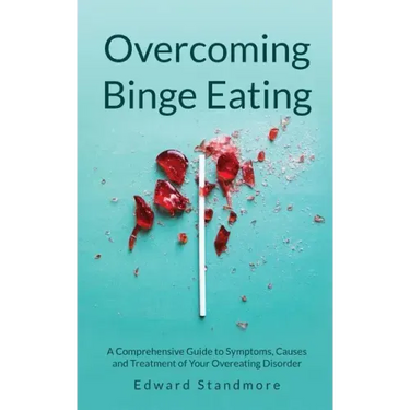 Overcoming Binge Eating: A Comprehensive Guide to Symptoms, Causes and Treatment of Your Overeating Disorder