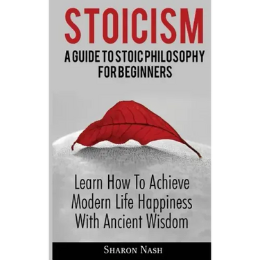 Stoicism: A Guide To Stoic Philosophy For Beginners; Learn How To Achieve Modern Life Happiness With Ancient Wisdom