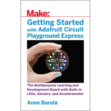 Getting Started with Adafruit Circuit Playground Express: The Multipurpose Learning and Development Board with Built-In Leds, Sensors, and Acceleromet