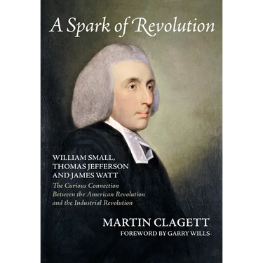 A Spark of Revolution: William Small, Thomas Jefferson and James Watt: The Curious Connection Between the American Revolution and the Industr